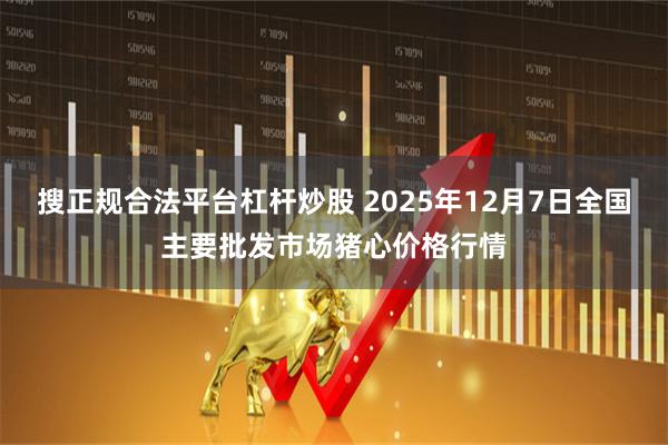 搜正规合法平台杠杆炒股 2025年12月7日全国主要批发市场猪心价格行情