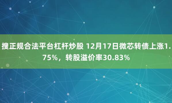 搜正规合法平台杠杆炒股 12月17日微芯转债上涨1.75%，转股溢价率30.83%