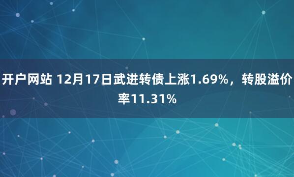 开户网站 12月17日武进转债上涨1.69%，转股溢价率11.31%
