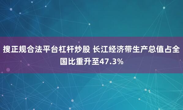 搜正规合法平台杠杆炒股 长江经济带生产总值占全国比重升至47.3%