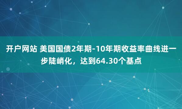 开户网站 美国国债2年期-10年期收益率曲线进一步陡峭化，达到64.30个基点