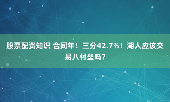 股票配资知识 合同年！三分42.7%！湖人应该交易八村垒吗？