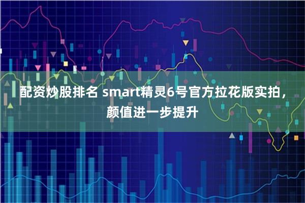 配资炒股排名 smart精灵6号官方拉花版实拍，颜值进一步提升