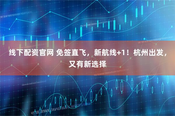 线下配资官网 免签直飞，新航线+1！杭州出发，又有新选择