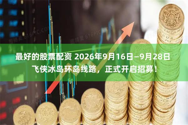 最好的股票配资 2026年9月16日—9月28日 飞侠冰岛环岛线路，正式开启招募！