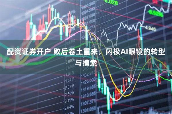 配资证券开户 败后卷土重来，闪极AI眼镜的转型与摸索