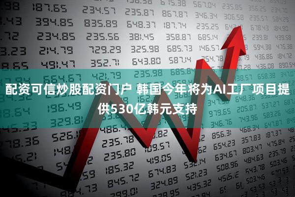 配资可信炒股配资门户 韩国今年将为AI工厂项目提供530亿韩元支持