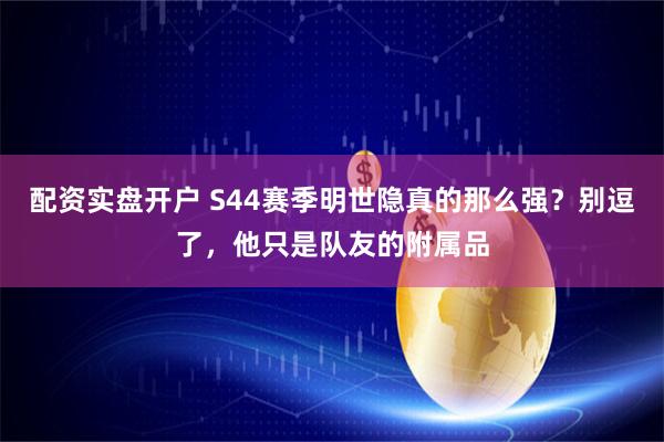 配资实盘开户 S44赛季明世隐真的那么强？别逗了，他只是队友的附属品