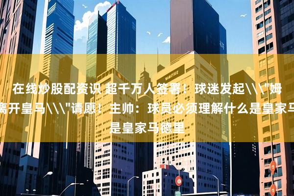 在线炒股配资识 超千万人签署！球迷发起\＂姆巴佩离开皇马\＂请愿！主帅：球员必须理解什么是皇家马德里
