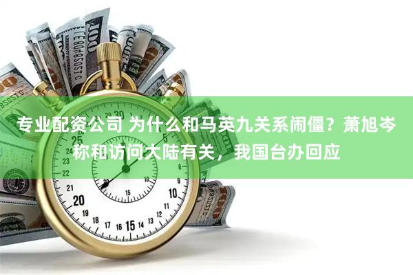 专业配资公司 为什么和马英九关系闹僵？萧旭岑称和访问大陆有关，我国台办回应