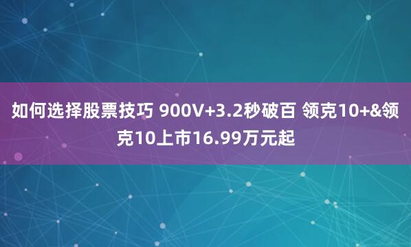 如何选择股票技巧 900V+3.2秒破百 领克10+&领克10上市16.99万元起