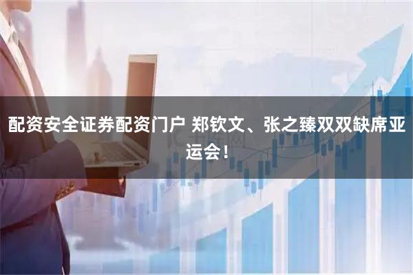 配资安全证券配资门户 郑钦文、张之臻双双缺席亚运会！