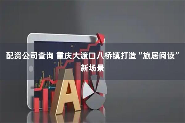 配资公司查询 重庆大渡口八桥镇打造“旅居阅读”新场景