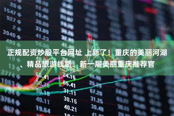 正规配资炒股平台网址 上新了！重庆的美丽河湖、精品旅游线路、新一届美丽重庆推荐官