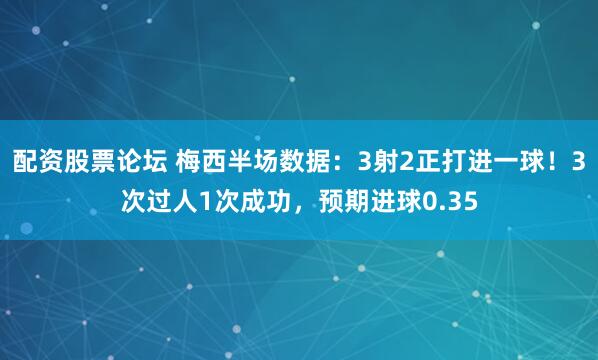 配资股票论坛 梅西半场数据：3射2正打进一球！3次过人1次成功，预期进球0.35