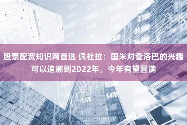 股票配资知识网首选 佩杜拉：国米对查洛巴的兴趣可以追溯到2022年，今年有望圆满