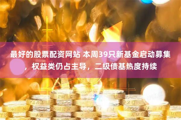 最好的股票配资网站 本周39只新基金启动募集，权益类仍占主导，二级债基热度持续