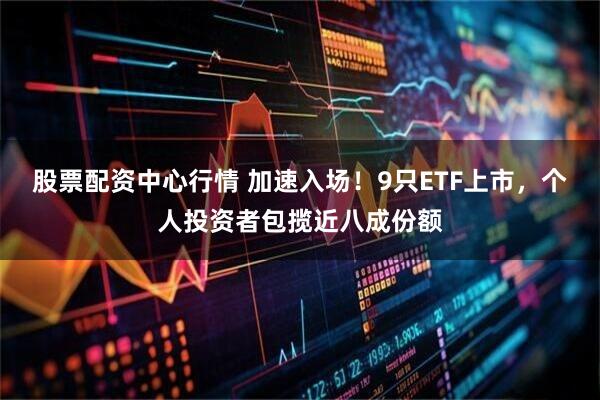 股票配资中心行情 加速入场！9只ETF上市，个人投资者包揽近八成份额