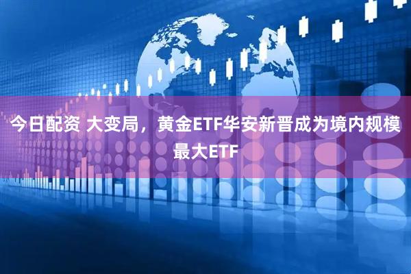 今日配资 大变局，黄金ETF华安新晋成为境内规模最大ETF