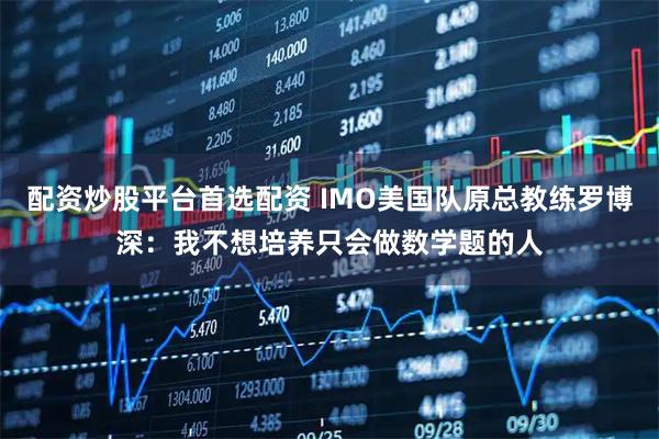 配资炒股平台首选配资 IMO美国队原总教练罗博深：我不想培养只会做数学题的人